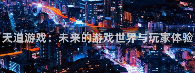 杜邦娱乐网页登录入口官网：天道游戏：未来的游戏世界与玩家体验