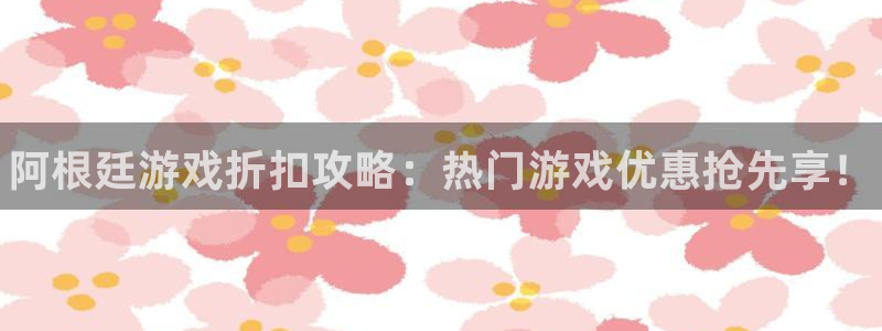 杜邦娱乐平台注册：阿根廷游戏折扣攻略：热门游戏优惠抢先享！