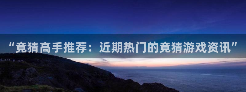 杜邦娱乐注册登录：“竞猜高手推荐：近期热门的竞猜游戏资讯”