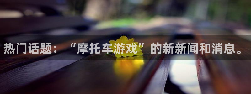 手机杜邦娱乐下载安装：热门话题：“摩托车游戏”的新新闻和消息