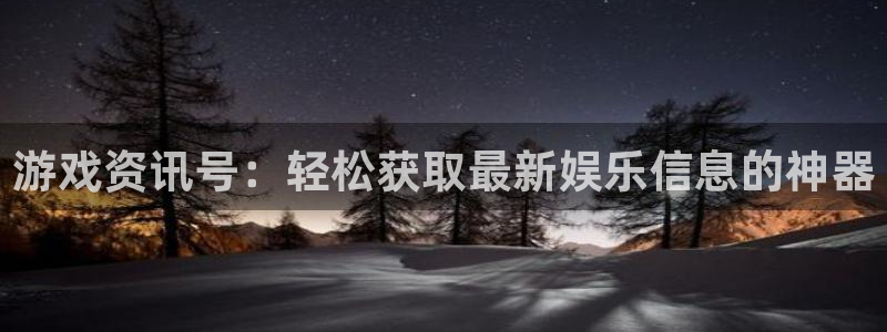 杜邦娱乐4招商：游戏资讯号：轻松获取最新娱乐信息的神器