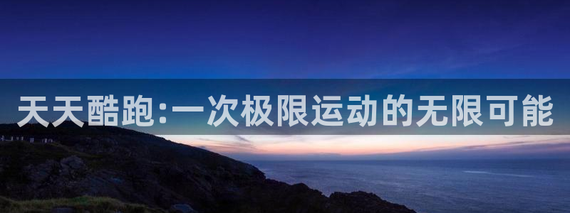 杜邦娱乐网页登录入口下载：天天酷跑:一次极限运动的无限可能