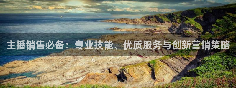 极速体育直播吧体育直播jrs：主播销售必备：专业技能、优质服务与创新营销策略