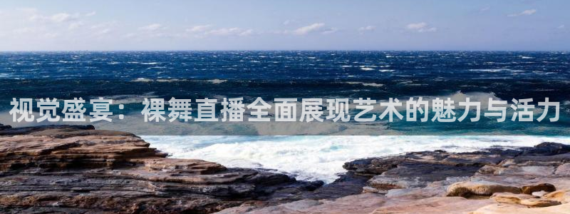 极速体育nba在线直播免费观看：视觉盛宴：裸舞直播全面展现艺术的魅力与活力