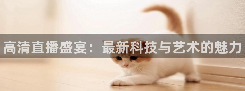 极速直播nba体育直播：高清直播盛宴：最新科技与艺术的魅力