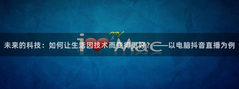 体育直播吧极速体育：未来的科技：如何让生活因技术而变得更好？——以电脑抖音直播为例
