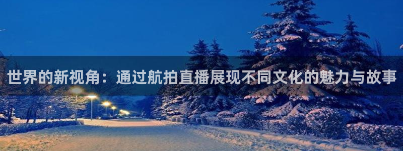 极速nba篮球直播：世界的新视角：通过航拍直播展现不同文化的魅力与故事