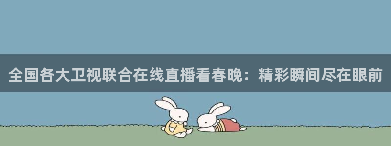 直播吧极速体育吧：全国各大卫视联合在线直播看春晚：精彩瞬间尽在眼前